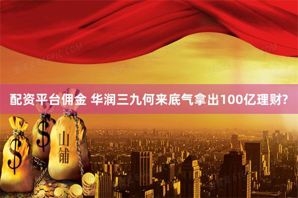 配资平台佣金 华润三九何来底气拿出100亿理财?