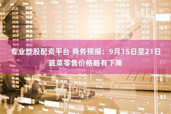 专业炒股配资平台 商务预报：9月15日至21日蔬菜零售价格略有下降