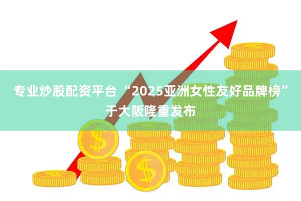 专业炒股配资平台 “2025亚洲女性友好品牌榜”于大阪隆重发布