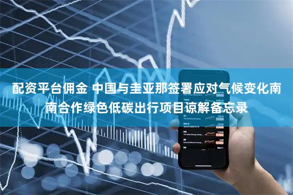 配资平台佣金 中国与圭亚那签署应对气候变化南南合作绿色低碳出行项目谅解备忘录